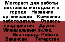 Моторист для работы вахтовым методом и в городе › Название организации ­ Компания-работодатель › Отрасль предприятия ­ Другое › Минимальный оклад ­ 50 000 - Все города Работа » Вакансии   . Татарстан респ.